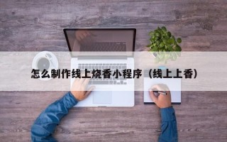 石河子怎么制作线上烧香小程序（线上上香）