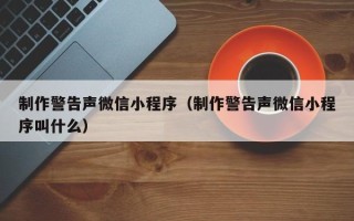 石河子制作警告声微信小程序（制作警告声微信小程序叫什么）