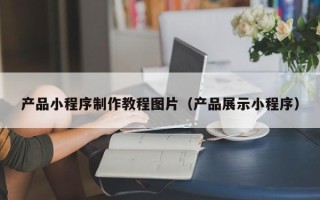 石河子产品小程序制作教程图片（产品展示小程序）