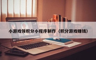 石河子小游戏领积分小程序制作（积分游戏赚钱）