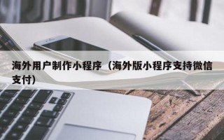 石河子海外用户制作小程序（海外版小程序支持微信支付）