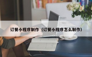 石河子订餐小程序制作（订餐小程序怎么制作）