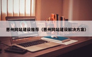 石河子惠州网站建设推荐（惠州网站建设解决方案）