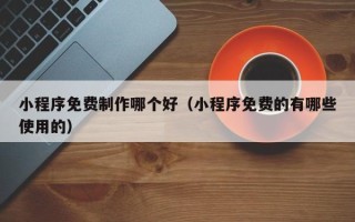 石河子小程序免费制作哪个好（小程序免费的有哪些使用的）