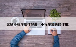 石河子营销小程序制作好处（小程序营销的作用）