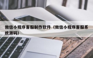 石河子微信小程序客服制作软件（微信小程序客服系统源码）