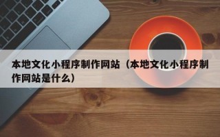 石河子本地文化小程序制作网站（本地文化小程序制作网站是什么）