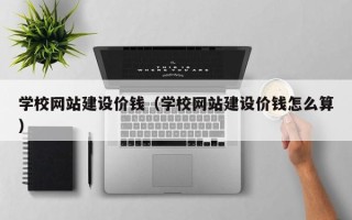石河子学校网站建设价钱（学校网站建设价钱怎么算）
