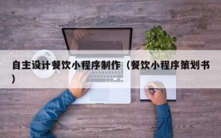 石河子自主设计餐饮小程序制作（餐饮小程序策划书）