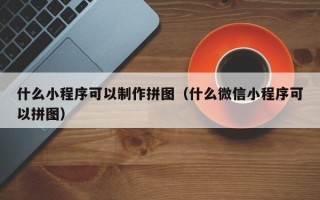 石河子什么小程序可以制作拼图（什么微信小程序可以拼图）