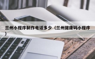 石河子兰州小程序制作电话多少（兰州健康码小程序）
