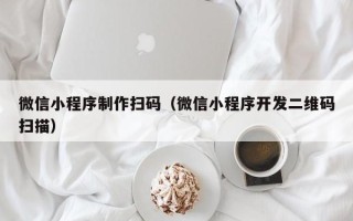 石河子微信小程序制作扫码（微信小程序开发二维码扫描）
