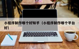 石河子小程序制作哪个好知乎（小程序制作哪个平台好）
